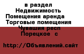  в раздел : Недвижимость » Помещения аренда »  » Торговые помещения . Чувашия респ.,Порецкое. с.